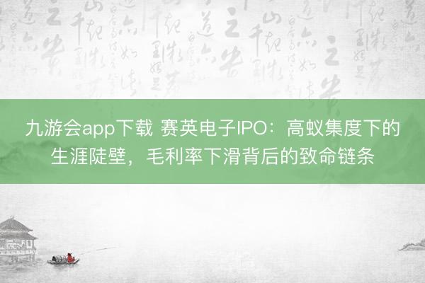九游会app下载 赛英电子IPO：高蚁集度下的生涯陡壁，毛利率下滑背后的致命链条