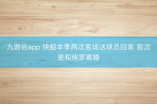 九游会app 快船本季两次客场送球员回家 前次是和保罗离婚