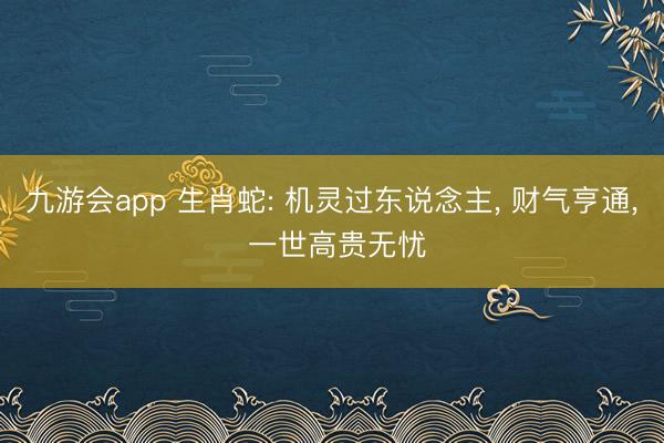 九游会app 生肖蛇: 机灵过东说念主, 财气亨通, 一世高贵无忧