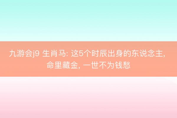 九游会j9 生肖马: 这5个时辰出身的东说念主, 命里藏金, 一世不为钱愁