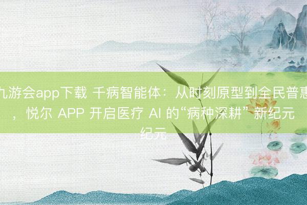 九游会app下载 千病智能体:从时刻原型到全民普惠,悦尔 APP 开启医疗 AI 的“病种深耕” 新纪元