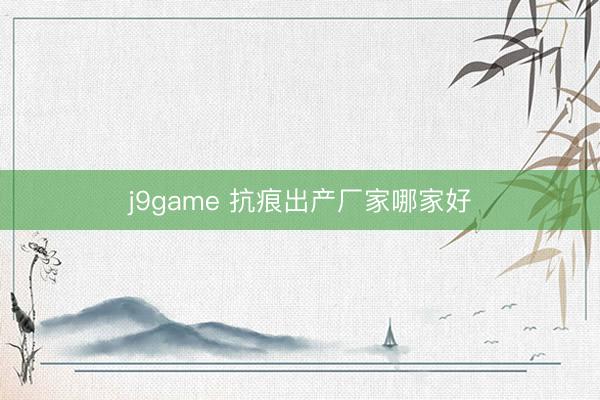 j9game 抗痕出产厂家哪家好