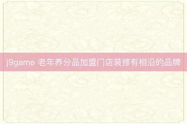 j9game 老年养分品加盟门店装修有相沿的品牌