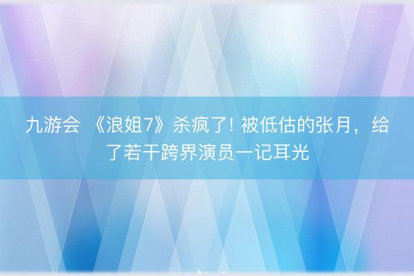 九游会 《浪姐7》杀疯了! 被低估的张月,给了若干跨界演员一记耳光