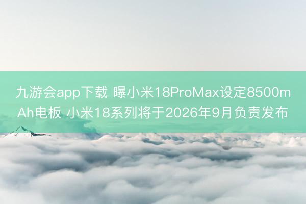九游会app下载 曝小米18ProMax设定8500mAh电板 小米18系列将于2026年9月负责发布