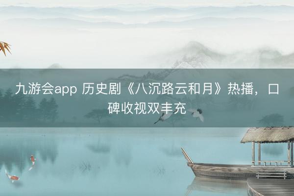九游会app 历史剧《八沉路云和月》热播，口碑收视双丰充