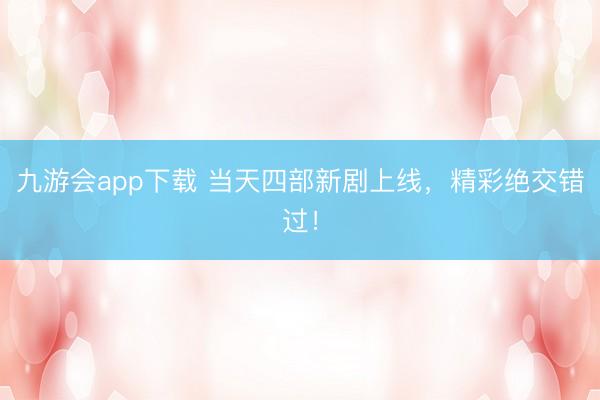 九游会app下载 当天四部新剧上线，精彩绝交错过！