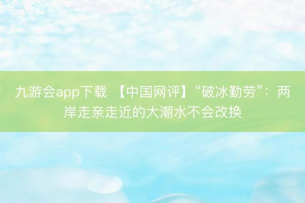 九游会app下载 【中国网评】“破冰勤劳”:两岸走亲走近的大潮水不会改换