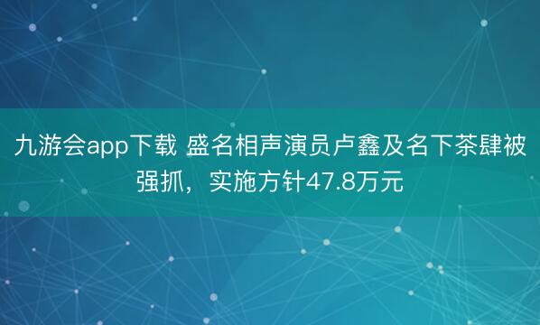 九游会app下载 盛名相声演员卢鑫及名下茶肆被强抓,实施方针47.8万元