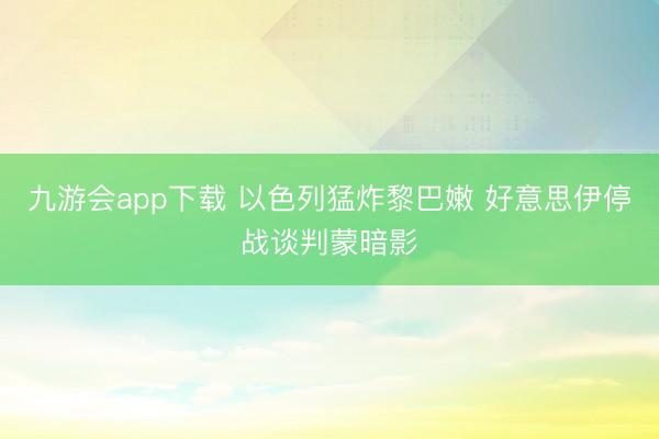 九游会app下载 以色列猛炸黎巴嫩 好意思伊停战谈判蒙暗影