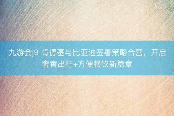 九游会j9 肯德基与比亚迪签署策略合营，开启奢睿出行+方便餐饮新篇章