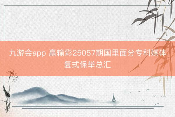 九游会app 赢输彩25057期国里面分专科媒体复式保举总汇
