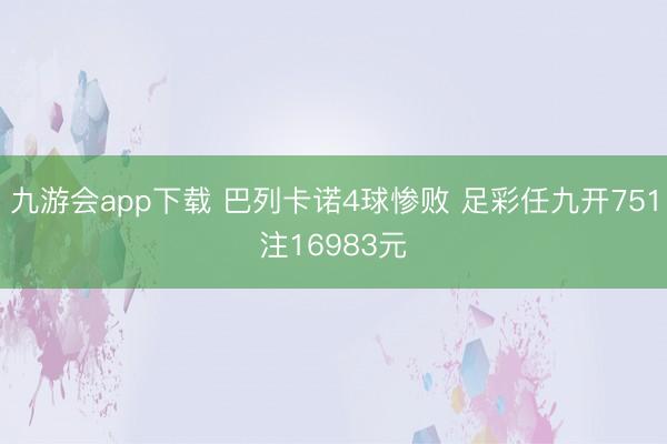 九游会app下载 巴列卡诺4球惨败 足彩任九开751注16983元