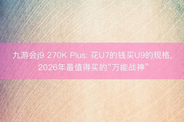 九游会j9 270K Plus: 花U7的钱买U9的规格， 2026年最值得买的“万能战神”