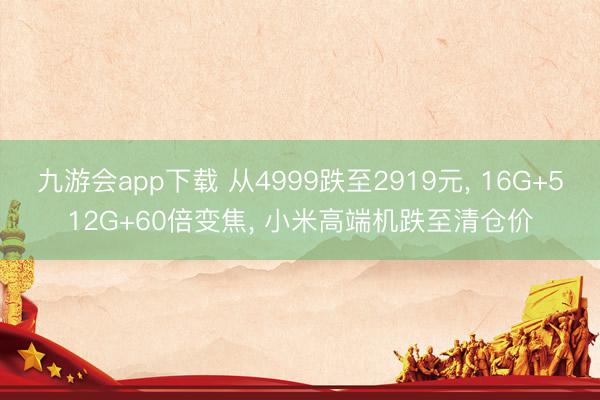 九游会app下载 从4999跌至2919元， 16G+512G+60倍变焦， 小米高端机跌至清仓价
