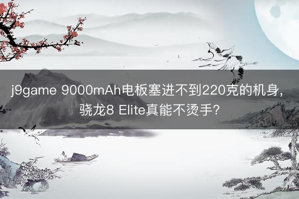 j9game 9000mAh电板塞进不到220克的机身, 骁龙8 Elite真能不烫手?