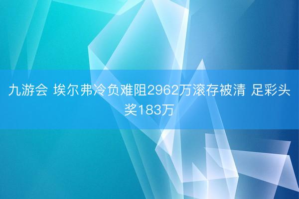 九游会 埃尔弗冷负难阻2962万滚存被清 足彩头奖183万