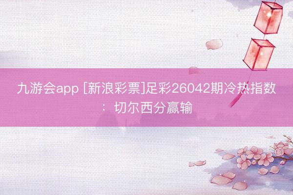 九游会app [新浪彩票]足彩26042期冷热指数：切尔西分赢输