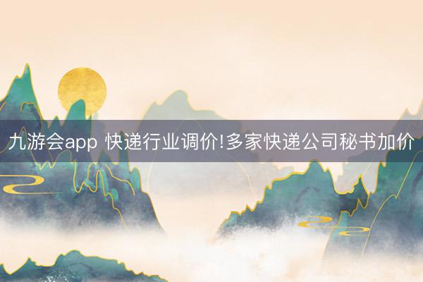 九游会app 快递行业调价!多家快递公司秘书加价