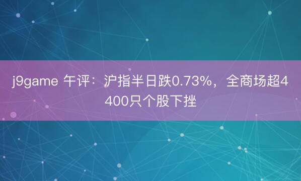 j9game 午评:沪指半日跌0.73%,全商场超4400只个股下挫