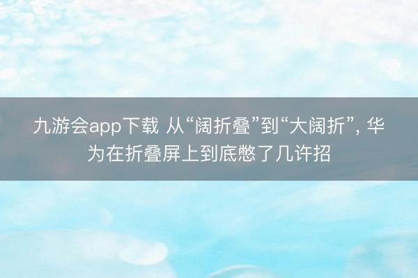 九游会app下载 从“阔折叠”到“大阔折”, 华为在折叠屏上到底憋了几许招