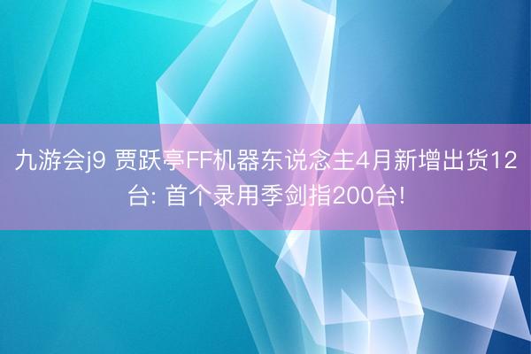 九游会j9 贾跃亭FF机器东说念主4月新增出货12台: 首个录用季剑指200台!