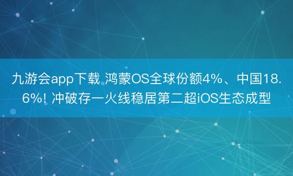 九游会app下载 鸿蒙OS全球份额4%、中国18.6%! 冲破存一火线稳居第二超iOS生态成型