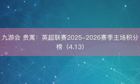 九游会 贵寓:英超联赛2025-2026赛季主场积分榜(4.13)