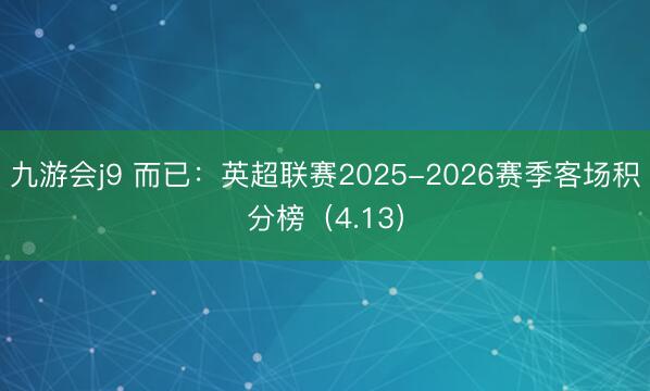 九游会j9 而已:英超联赛2025-2026赛季客场积分榜(4.13)