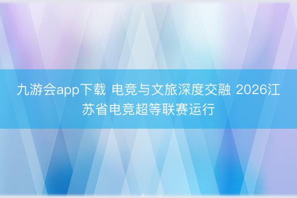 九游会app下载 电竞与文旅深度交融 2026江苏省电竞超等联赛运行