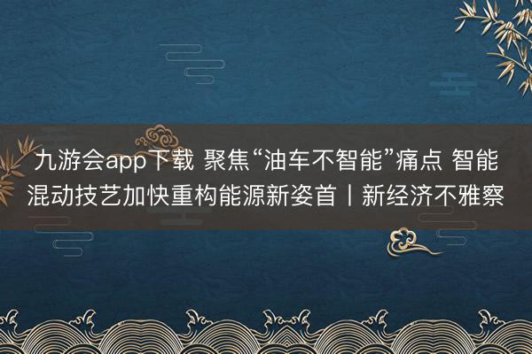 九游会app下载 聚焦“油车不智能”痛点 智能混动技艺加快重构能源新姿首丨新经济不雅察