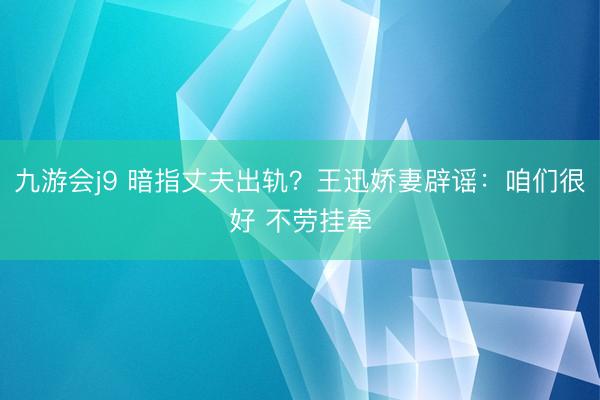 九游会j9 暗指丈夫出轨？王迅娇妻辟谣：咱们很好 不劳挂牵