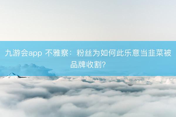 九游会app 不雅察：粉丝为如何此乐意当韭菜被品牌收割？