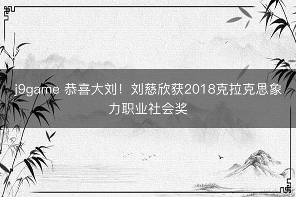 j9game 恭喜大刘!刘慈欣获2018克拉克思象力职业社会奖
