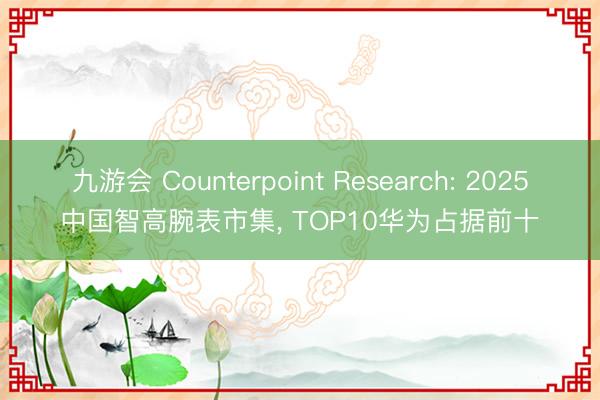 九游会 Counterpoint Research: 2025中国智高腕表市集， TOP10华为占据前十