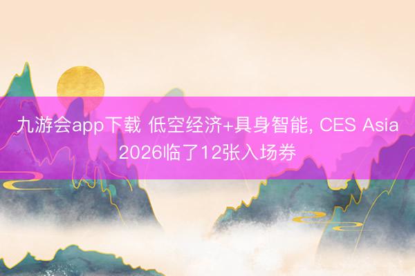 九游会app下载 低空经济+具身智能， CES Asia2026临了12张入场券