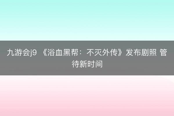 九游会j9 《浴血黑帮：不灭外传》发布剧照 管待新时间