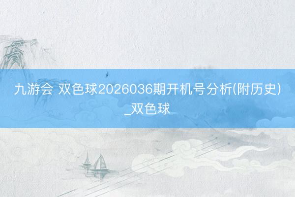 九游会 双色球2026036期开机号分析(附历史)_双色球