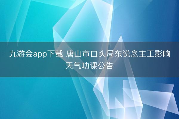 九游会app下载 唐山市口头局东说念主工影响天气功课公告