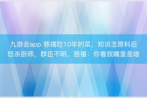 九游会app 慈禧吃10年的菜，知说念原料后怒杀厨师，群臣不明，慈禧：你看我嘴里是啥