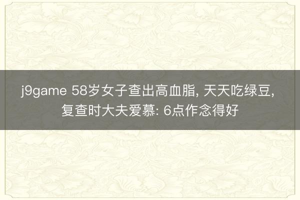 j9game 58岁女子查出高血脂， 天天吃绿豆， 复查时大夫爱慕: 6点作念得好