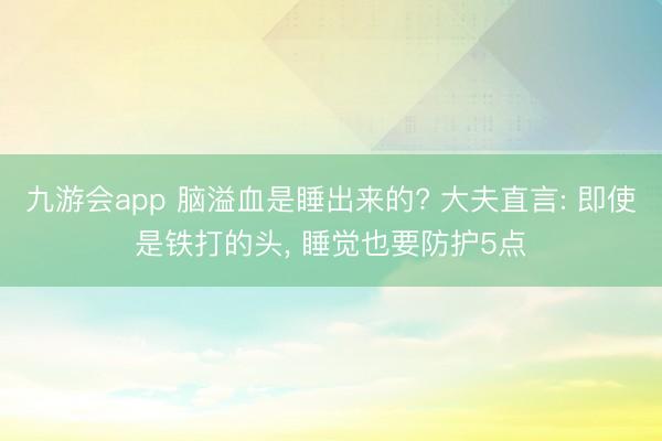 九游会app 脑溢血是睡出来的? 大夫直言: 即使是铁打的头， 睡觉也要防护5点