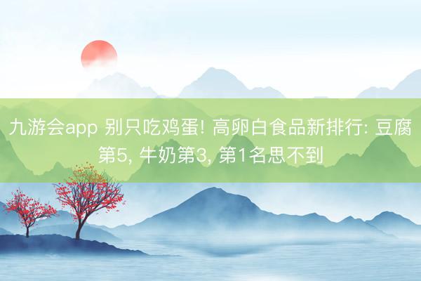 九游会app 别只吃鸡蛋! 高卵白食品新排行: 豆腐第5， 牛奶第3， 第1名思不到