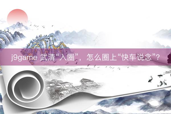 j9game 武清“入圈”，怎么圈上“快车说念”？