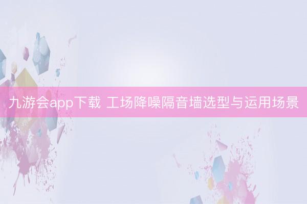 九游会app下载 工场降噪隔音墙选型与运用场景