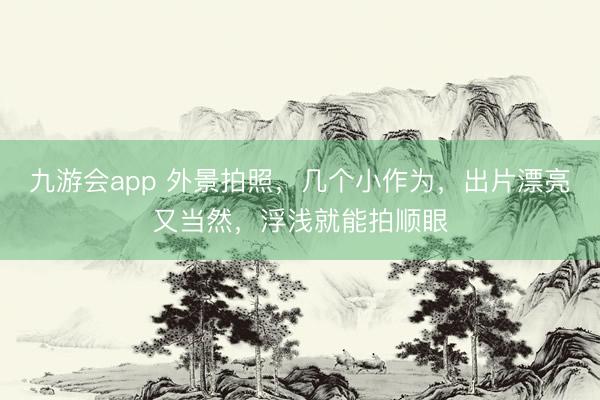 九游会app 外景拍照，几个小作为，出片漂亮又当然，浮浅就能拍顺眼
