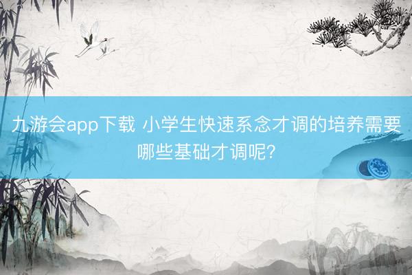 九游会app下载 小学生快速系念才调的培养需要哪些基础才调呢？
