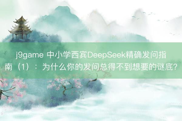 j9game 中小学西宾DeepSeek精确发问指南（1）：为什么你的发问总得不到想要的谜底？