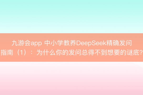 九游会app 中小学教养DeepSeek精确发问指南（1）：为什么你的发问总得不到想要的谜底？
