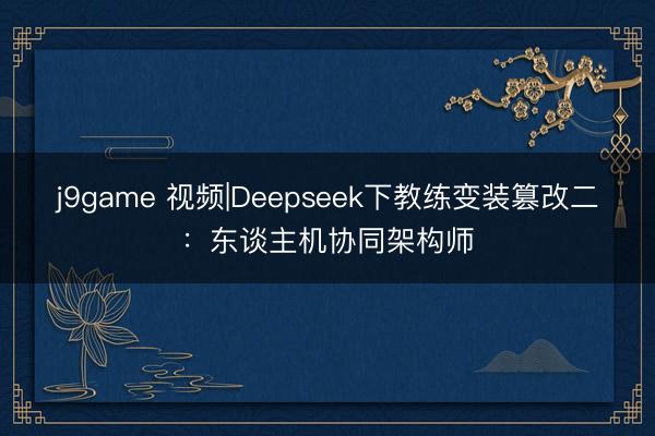 j9game 视频|Deepseek下教练变装篡改二：东谈主机协同架构师